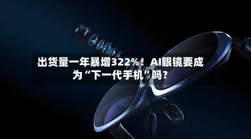 出货量一年暴增322%！AI眼镜要成为“下一代手机”吗？
