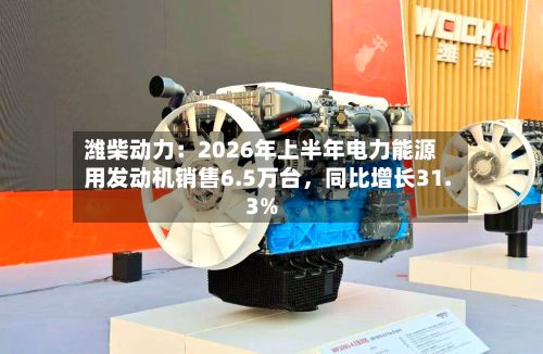 潍柴动力：2026年上半年电力能源用发动机销售6.5万台，同比增长31.3%