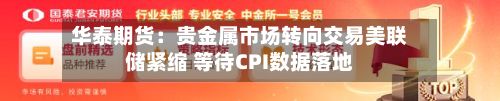 华泰期货：贵金属市场转向交易美联储紧缩 等待CPI数据落地-第1张图片