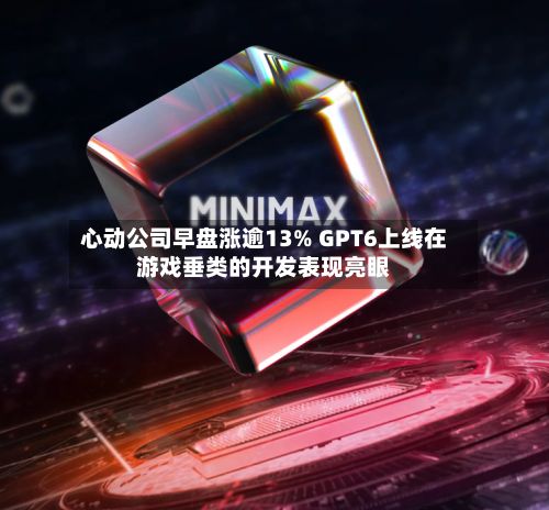 心动公司早盘涨逾13% GPT6上线在游戏垂类的开发表现亮眼-第1张图片