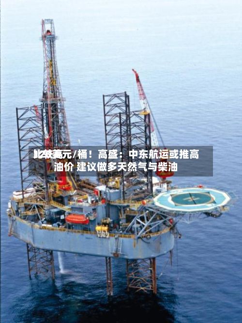比较高120美元/桶！高盛：中东航运或推高油价 建议做多天然气与柴油-第3张图片