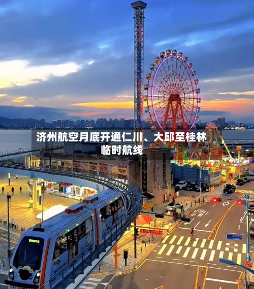 济州航空月底开通仁川	、大邱至桂林临时航线-第3张图片