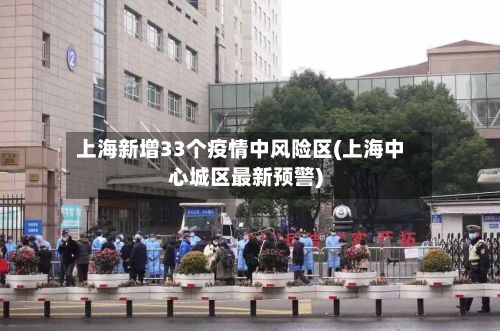 上海新增33个疫情中风险区(上海中心城区最新预警)