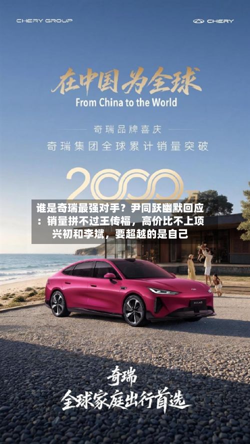谁是奇瑞最强对手？尹同跃幽默回应：销量拼不过王传福，高价比不上项兴初和李斌	，要超越的是自己-第2张图片