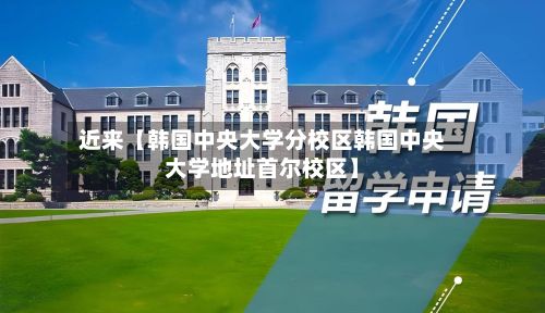 近来【韩国中央大学分校区韩国中央大学地址首尔校区】-第2张图片
