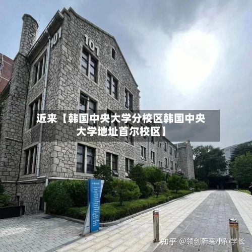 近来【韩国中央大学分校区韩国中央大学地址首尔校区】