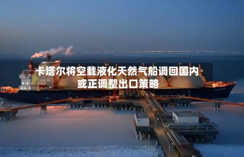 卡塔尔将空载液化天然气船调回国内 或正调整出口策略