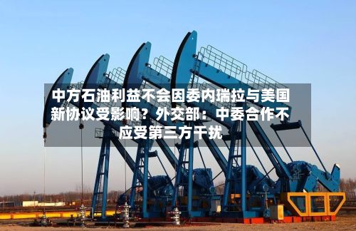 中方石油利益不会因委内瑞拉与美国新协议受影响?外交部:中委合作不应受第三方干扰-第2张图片