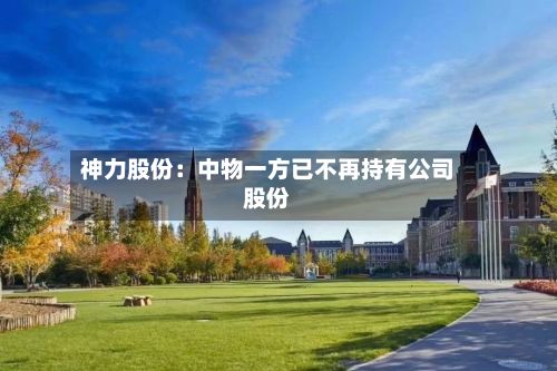 神力股份：中物一方已不再持有公司股份-第3张图片