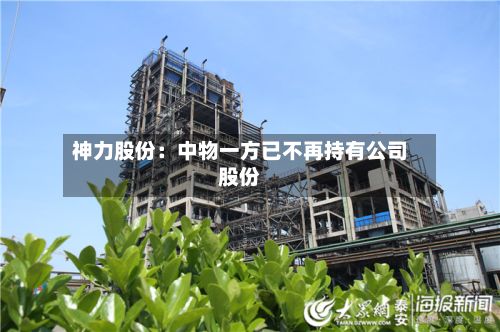 神力股份：中物一方已不再持有公司股份