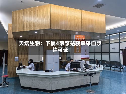 天坛生物:下属4家浆站获单采血浆许可证-第2张图片