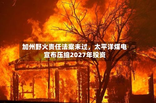 加州野火责任法案未过，太平洋煤电宣布压缩2027年投资-第3张图片