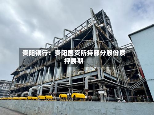 贵阳银行:贵阳国资所持部分股份质押展期-第3张图片