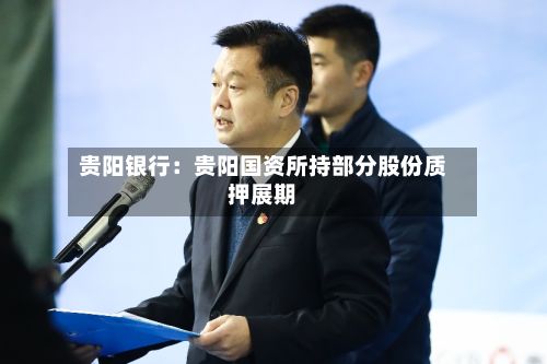 贵阳银行:贵阳国资所持部分股份质押展期-第2张图片