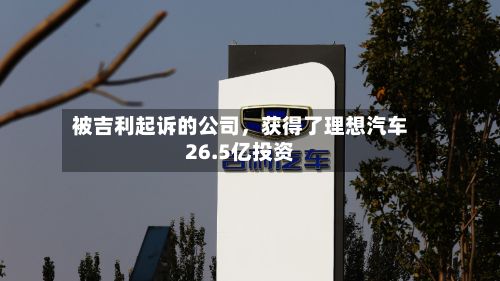 被吉利起诉的公司，获得了理想汽车26.5亿投资
