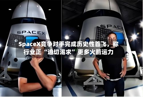SpaceX竞争对手完成历史性首飞，称行业正 “迫切渴求” 更多火箭运力-第2张图片