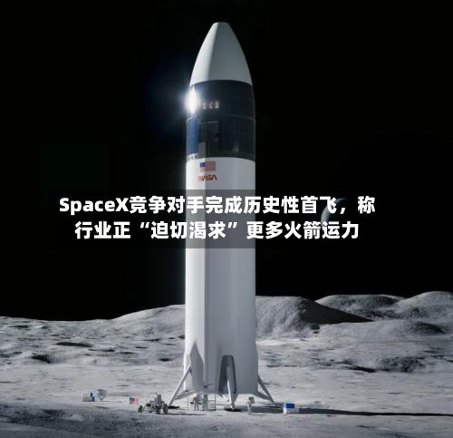 SpaceX竞争对手完成历史性首飞,称行业正 “迫切渴求” 更多火箭运力