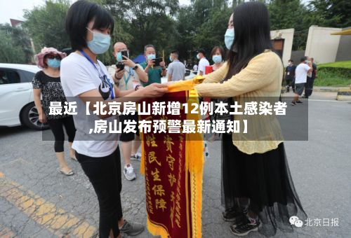 最近【北京房山新增12例本土感染者,房山发布预警最新通知】