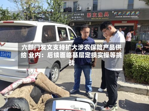 六部门发文支持扩大涉农保险产品供给 业内:后续面临基层定损实操等挑战