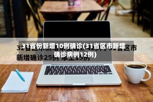 31省份新增10例确诊(31省区市新增确诊病例12例)-第2张图片