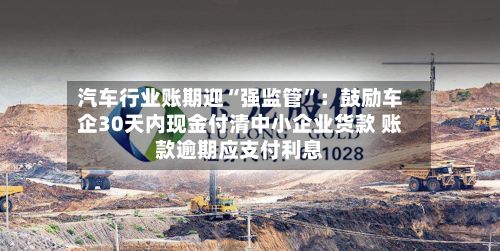 汽车行业账期迎“强监管”：鼓励车企30天内现金付清中小企业货款 账款逾期应支付利息