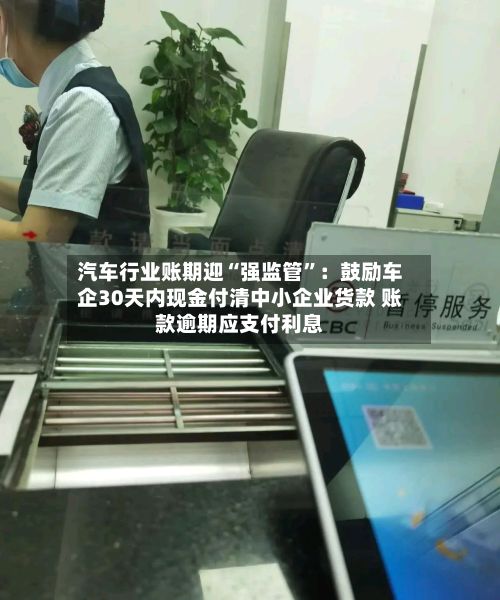 汽车行业账期迎“强监管”：鼓励车企30天内现金付清中小企业货款 账款逾期应支付利息-第2张图片