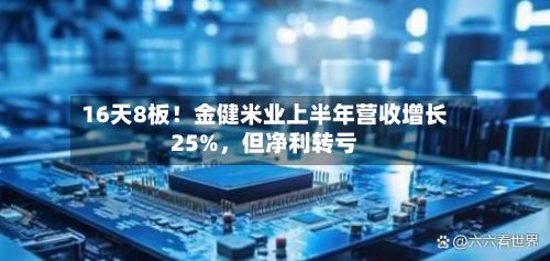 16天8板！金健米业上半年营收增长25%，但净利转亏
