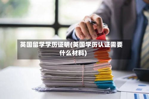 英国留学学历证明(英国学历认证需要什么材料)-第2张图片