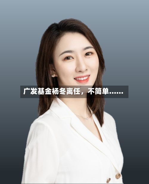 广发基金杨冬离任，不简单......-第3张图片