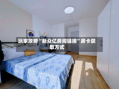 玩家攻略“新众亿房间链接	”房卡获取方式-第2张图片