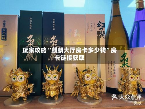 玩家攻略“麒麟大厅房卡多少钱”房卡链接获取-第2张图片