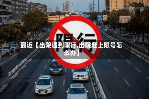 最近【出院遇到限行,出院赶上限号怎么办】-第3张图片