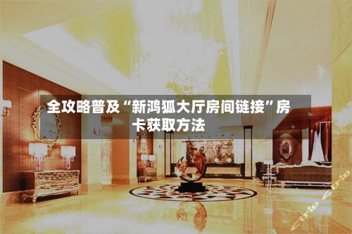 全攻略普及“新鸿狐大厅房间链接	”房卡获取方法-第3张图片