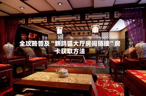 全攻略普及“新鸿狐大厅房间链接”房卡获取方法-第2张图片