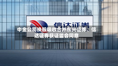 中金公司换股吸收合并东兴证券、信达证券获证监会同意-第2张图片