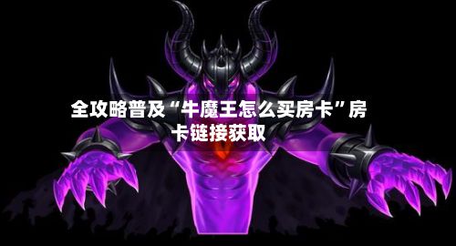 全攻略普及“牛魔王怎么买房卡”房卡链接获取