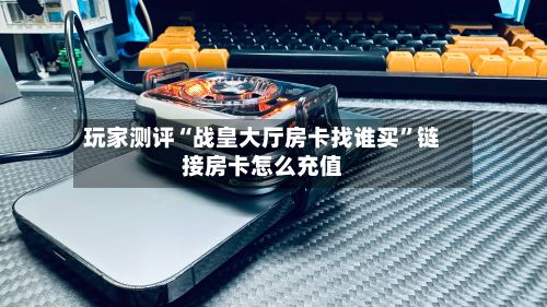 玩家测评“战皇大厅房卡找谁买	”链接房卡怎么充值-第2张图片