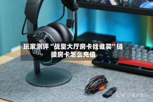 玩家测评“战皇大厅房卡找谁买”链接房卡怎么充值