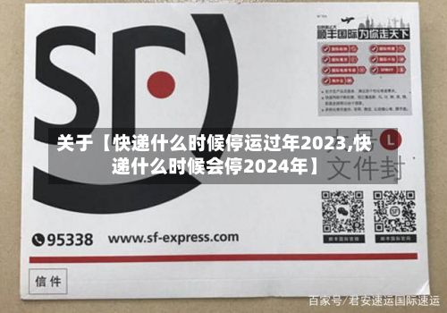 关于【快递什么时候停运过年2023,快递什么时候会停2024年】