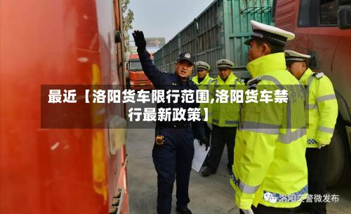 最近【洛阳货车限行范围,洛阳货车禁行最新政策】