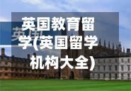英国教育留学(英国留学机构大全)