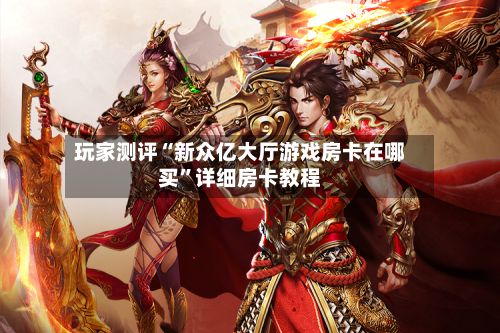玩家测评“新众亿大厅游戏房卡在哪买”详细房卡教程