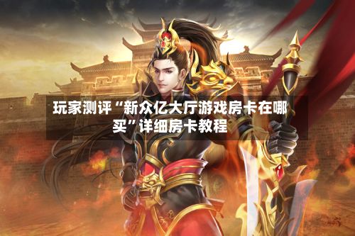 玩家测评“新众亿大厅游戏房卡在哪买”详细房卡教程-第2张图片