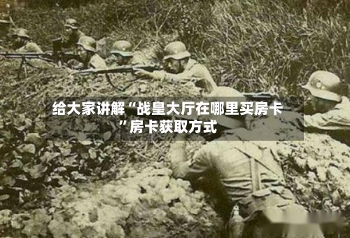 给大家讲解“战皇大厅在哪里买房卡	”房卡获取方式-第2张图片