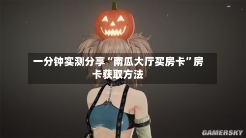一分钟实测分享“南瓜大厅买房卡”房卡获取方法-第2张图片