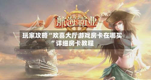 玩家攻略“欢喜大厅游戏房卡在哪买”详细房卡教程-第2张图片
