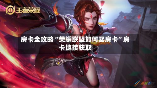 房卡全攻略“荣耀联盟如何买房卡	”房卡链接获取-第2张图片