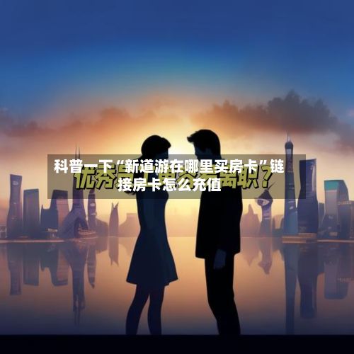 科普一下“新道游在哪里买房卡”链接房卡怎么充值