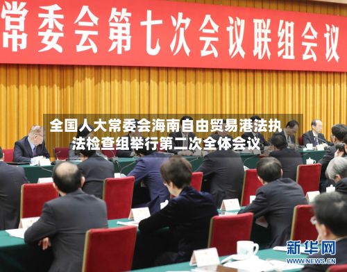 全国人大常委会海南自由贸易港法执法检查组举行第二次全体会议