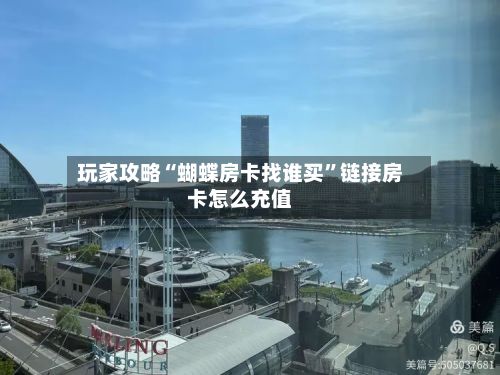 玩家攻略“蝴蝶房卡找谁买”链接房卡怎么充值-第3张图片